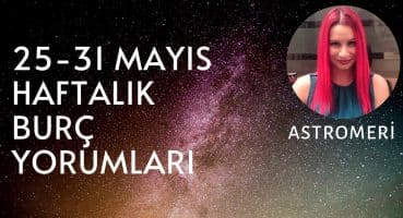 25-31 MAYIS HAFTALIK BURÇ YORUMLARI Haftalık Burç Yorumları