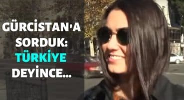 GÜRCİSTAN’A SORDUK: TÜRKİYE DEYİNCE AKLINIZA NE GELİYOR?