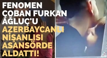 Fenomen Çoban Furkan Ağluç’u Azerbaycanlı Nişanlısı Asansörde Aldattı!
