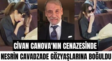 Nesrin Cavadzade, Civan Canova’nın cenazesinde gözyaşlarına hakim olamadı! Magazin Haberi