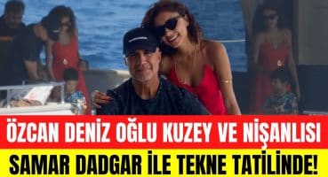 Özcan Deniz oğlu Kuzey ve sevgilisi Samar Dadgar’la tekne tatilinde! Magazin Haberi