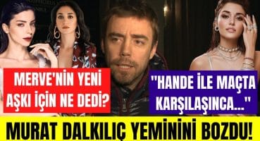 Murat Dalkılıç Hande Erçel için neler söyledi? Merve Boluğur’un yeni ilişkisini nasıl değerlendirdi! Magazin Haberi