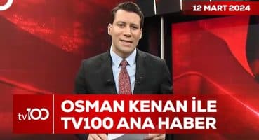 Osman Kenan Çapoğlu ile TV100 Ana Haber | 12 Mart 2024