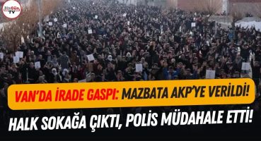 Van’ın iradesi gasp edildi: Mazbata AKP’ye verildi! Halk sokağa çıktı, polis müdahale etti!