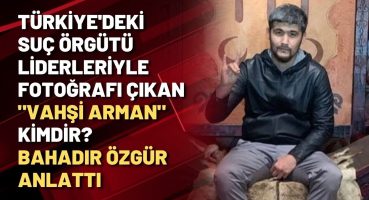 Türkiye’deki suç örgütü liderleriyle fotoğrafı çıkan “Vahşi Arman” kimdir? Bahadır Özgür anlattı