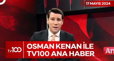 Osman Kenan Çapoğlu ile TV100 Ana Haber | 17 Mayıs 2024