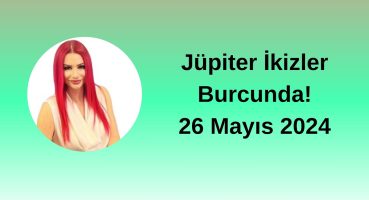 26 Mayıs 2024 Jüpiter İkizler Burcunda Haftalık Burç Yorumları