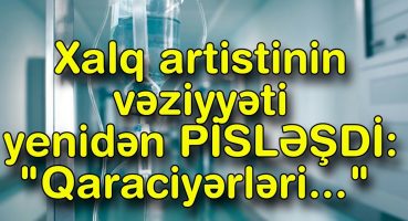 Xalq artistinin vəziyyəti yenidən PİSLƏŞDİ: “Qaraciyərləri…”  Fragman İzle