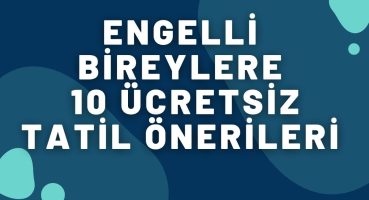 ENGELLİ BİREYLERE 10 İNDİRİMLİ, ÜCRETSİZ TATİL ÖNERİLERİ (2022)